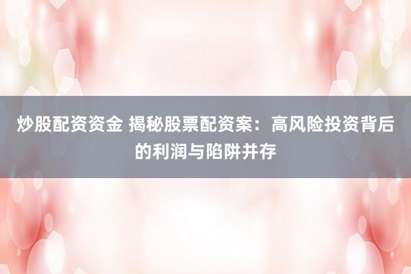 炒股配资资金 揭秘股票配资案：高风险投资背后的利润与陷阱并存