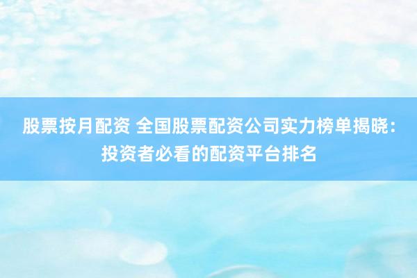 股票按月配资 全国股票配资公司实力榜单揭晓：投资者必看的配资平台排名
