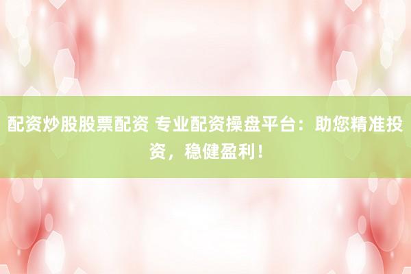 配资炒股股票配资 专业配资操盘平台：助您精准投资，稳健盈利！