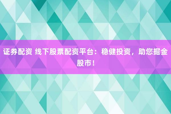 证券配资 线下股票配资平台：稳健投资，助您掘金股市！
