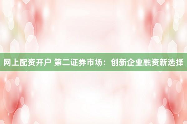 网上配资开户 第二证券市场：创新企业融资新选择