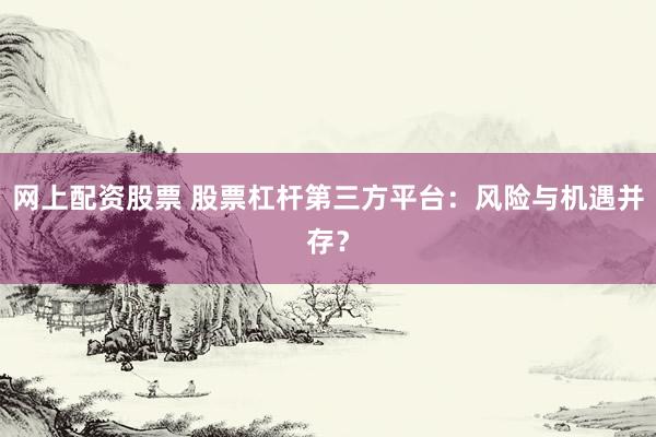 网上配资股票 股票杠杆第三方平台：风险与机遇并存？