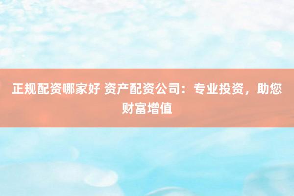 正规配资哪家好 资产配资公司：专业投资，助您财富增值