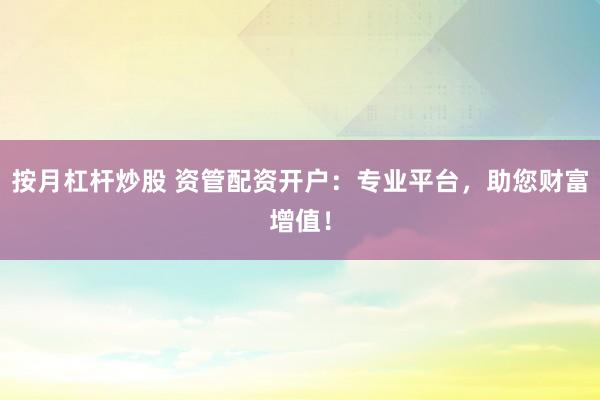 按月杠杆炒股 资管配资开户：专业平台，助您财富增值！