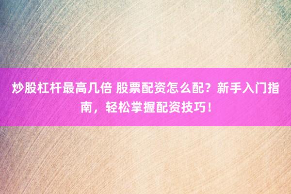 炒股杠杆最高几倍 股票配资怎么配？新手入门指南，轻松掌握配资技巧！