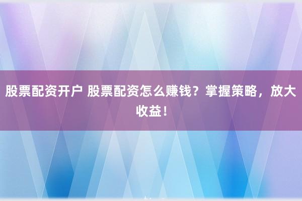 股票配资开户 股票配资怎么赚钱？掌握策略，放大收益！