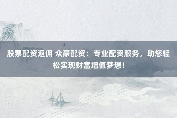 股票配资返佣 众豪配资：专业配资服务，助您轻松实现财富增值梦想！