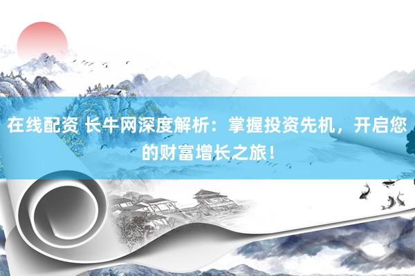 在线配资 长牛网深度解析：掌握投资先机，开启您的财富增长之旅！
