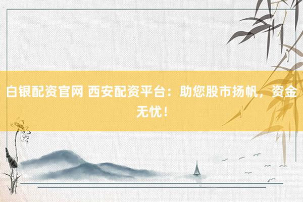 白银配资官网 西安配资平台：助您股市扬帆，资金无忧！