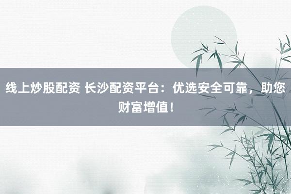 线上炒股配资 长沙配资平台：优选安全可靠，助您财富增值！