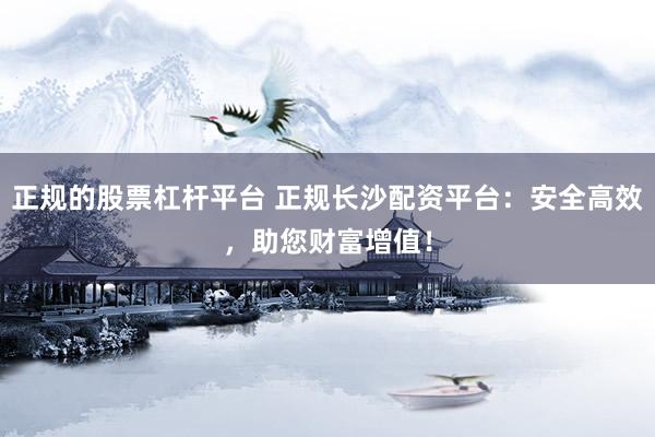 正规的股票杠杆平台 正规长沙配资平台：安全高效，助您财富增值！