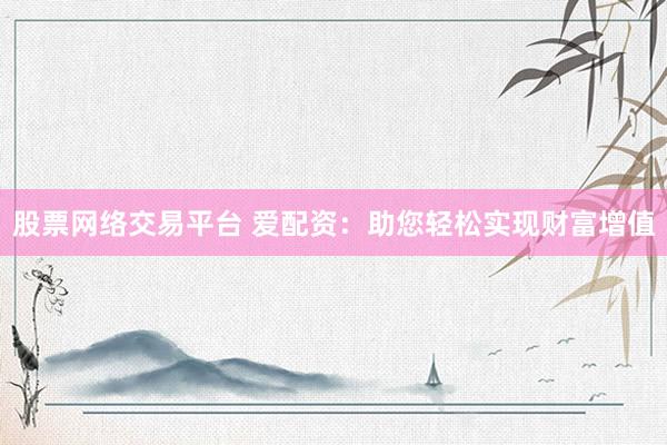 股票网络交易平台 爱配资：助您轻松实现财富增值