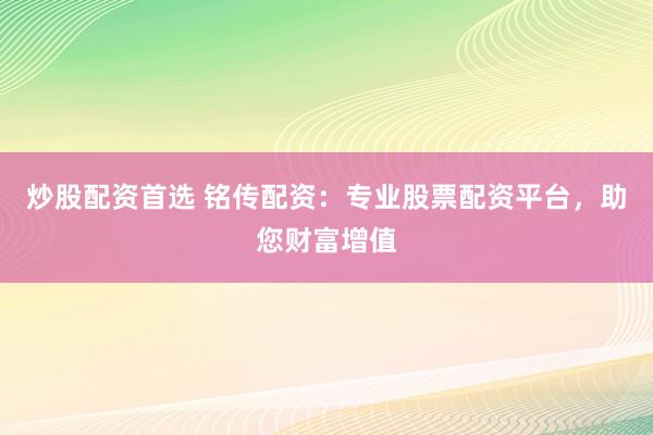 炒股配资首选 铭传配资：专业股票配资平台，助您财富增值