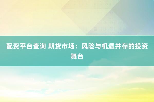 配资平台查询 期货市场：风险与机遇并存的投资舞台