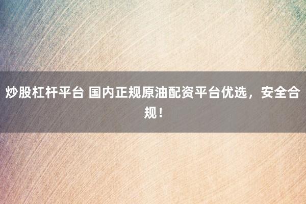 炒股杠杆平台 国内正规原油配资平台优选，安全合规！