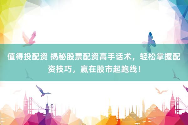 值得投配资 揭秘股票配资高手话术，轻松掌握配资技巧，赢在股市起跑线！