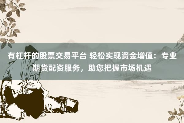 有杠杆的股票交易平台 轻松实现资金增值：专业期货配资服务，助您把握市场机遇