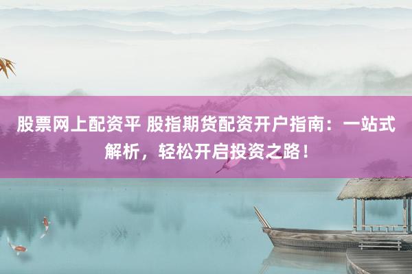股票网上配资平 股指期货配资开户指南：一站式解析，轻松开启投资之路！