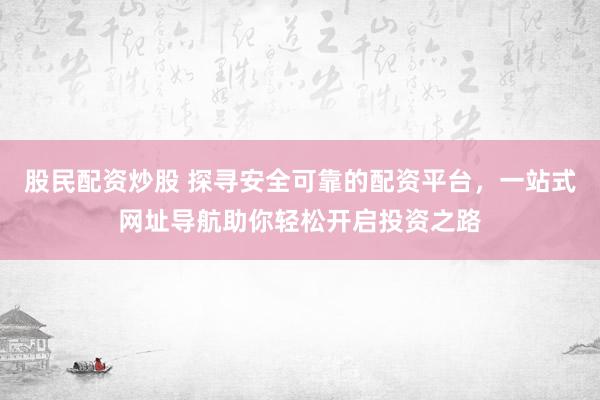 股民配资炒股 探寻安全可靠的配资平台，一站式网址导航助你轻松开启投资之路