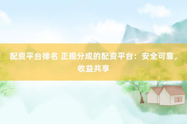 配资平台排名 正规分成的配资平台：安全可靠，收益共享