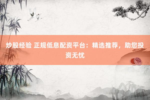 炒股经验 正规低息配资平台：精选推荐，助您投资无忧