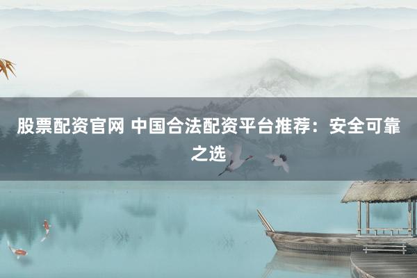 股票配资官网 中国合法配资平台推荐：安全可靠之选