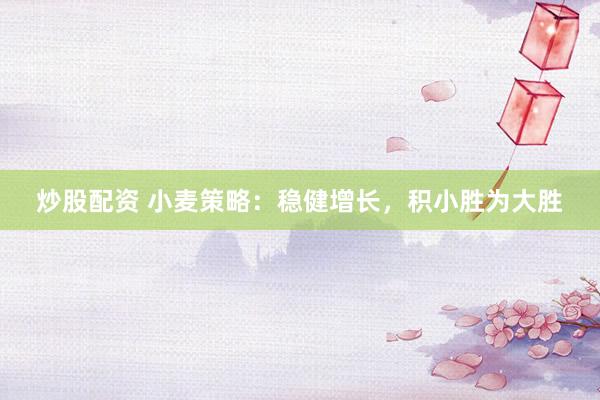 炒股配资 小麦策略：稳健增长，积小胜为大胜