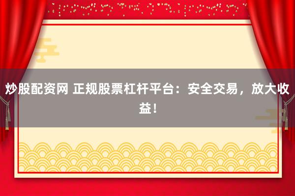 炒股配资网 正规股票杠杆平台：安全交易，放大收益！