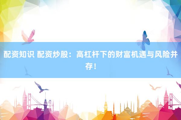 配资知识 配资炒股：高杠杆下的财富机遇与风险并存！