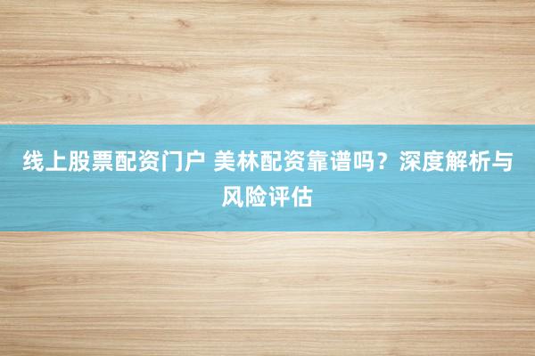 线上股票配资门户 美林配资靠谱吗？深度解析与风险评估