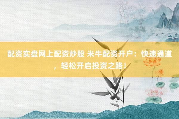 配资实盘网上配资炒股 米牛配资开户：快速通道，轻松开启投资之路！