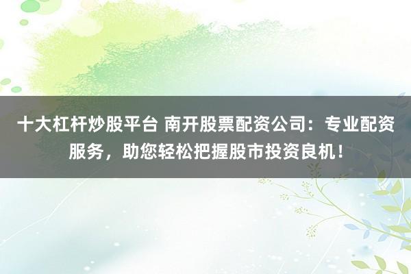十大杠杆炒股平台 南开股票配资公司：专业配资服务，助您轻松把握股市投资良机！