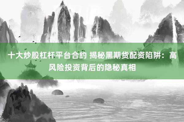 十大炒股杠杆平台合约 揭秘黑期货配资陷阱：高风险投资背后的隐秘真相