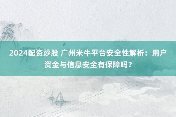 2024配资炒股 广州米牛平台安全性解析：用户资金与信息安全有保障吗？