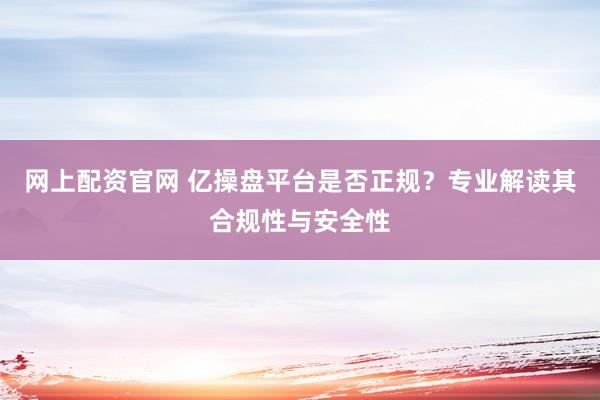 网上配资官网 亿操盘平台是否正规？专业解读其合规性与安全性