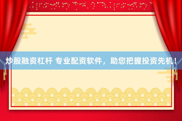 炒股融资杠杆 专业配资软件，助您把握投资先机！