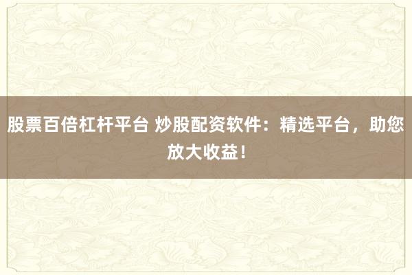 股票百倍杠杆平台 炒股配资软件：精选平台，助您放大收益！