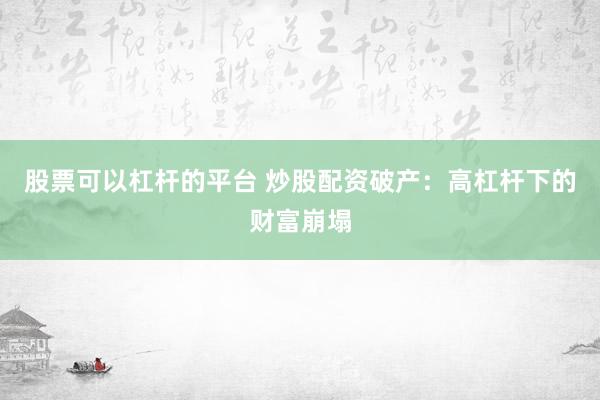 股票可以杠杆的平台 炒股配资破产：高杠杆下的财富崩塌