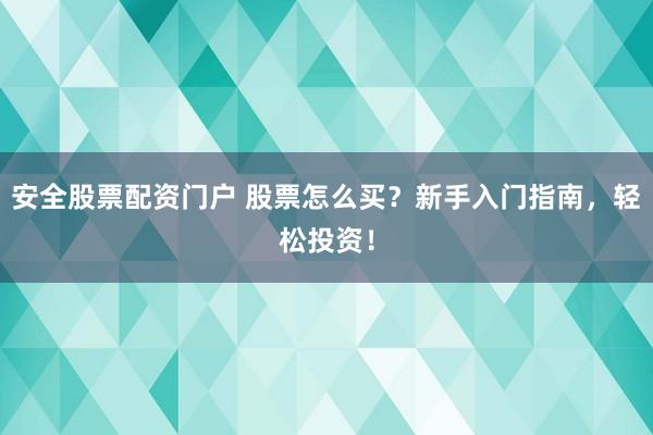 安全股票配资门户 股票怎么买？新手入门指南，轻松投资！