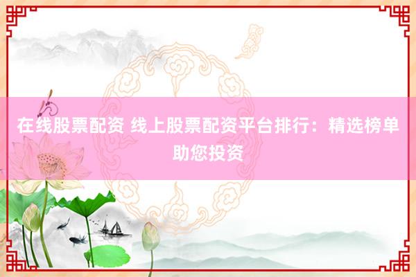 在线股票配资 线上股票配资平台排行：精选榜单助您投资