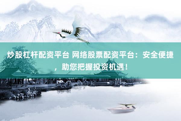 炒股杠杆配资平台 网络股票配资平台：安全便捷，助您把握投资机遇！