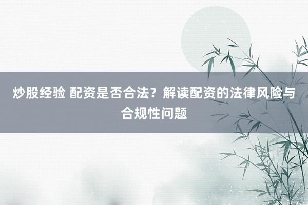 炒股经验 配资是否合法？解读配资的法律风险与合规性问题