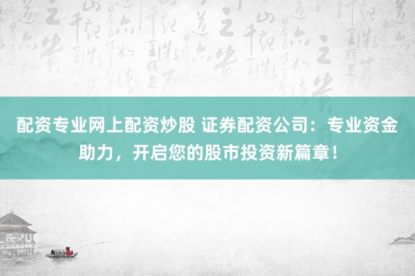 配资专业网上配资炒股 证券配资公司：专业资金助力，开启您的股市投资新篇章！