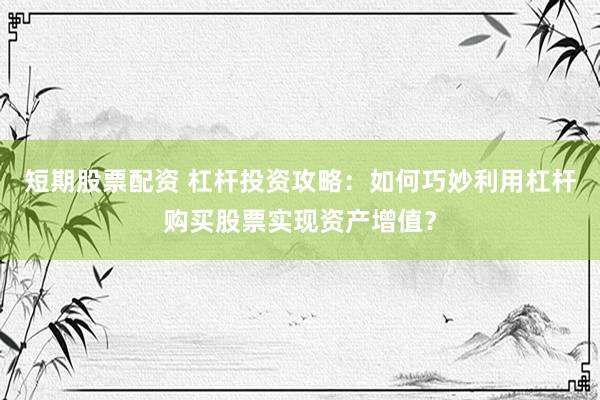 短期股票配资 杠杆投资攻略：如何巧妙利用杠杆购买股票实现资产增值？