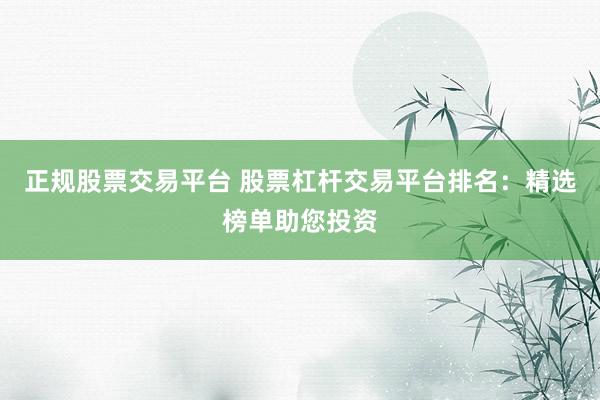 正规股票交易平台 股票杠杆交易平台排名：精选榜单助您投资
