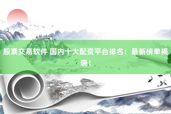 股票交易软件 国内十大配资平台排名：最新榜单揭晓！
