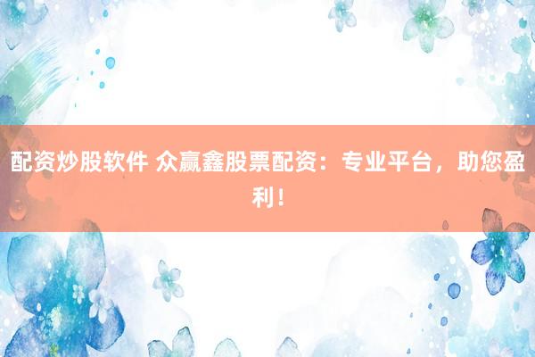 配资炒股软件 众赢鑫股票配资：专业平台，助您盈利！