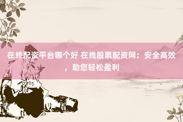在线配资平台哪个好 在线股票配资网：安全高效，助您轻松盈利