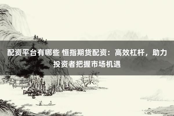 配资平台有哪些 恒指期货配资：高效杠杆，助力投资者把握市场机遇