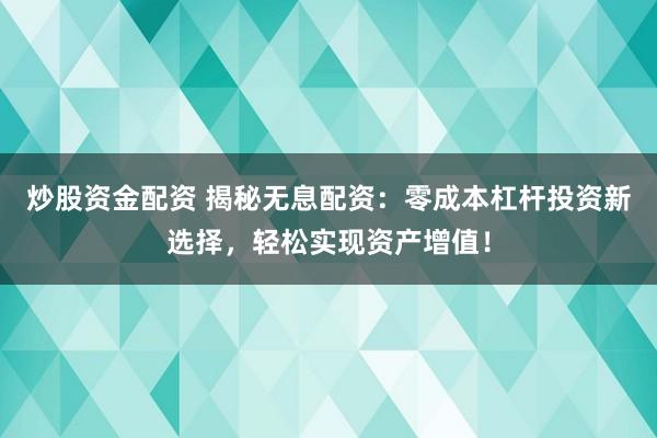 炒股资金配资 揭秘无息配资：零成本杠杆投资新选择，轻松实现资产增值！